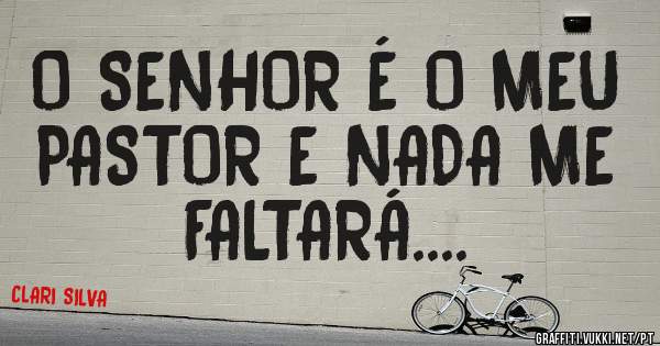 O SENHOR É O MEU PASTOR E NADA ME FALTARÁ....