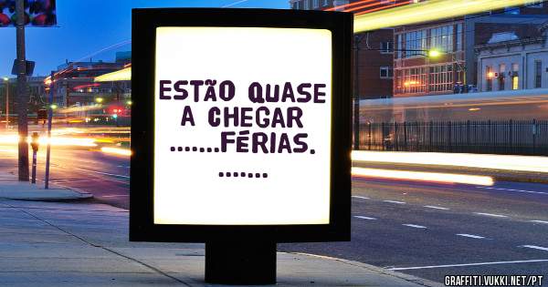 Estão quase a chegar .......férias. .......