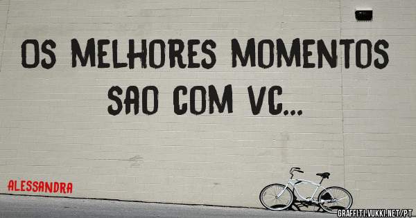 Os melhores momentos sao com vc...