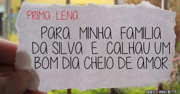 PARA  MINHA  FAMILIA  DA SILVA  E  CALHAU UM BOM DIA CHEIO DE AMOR 