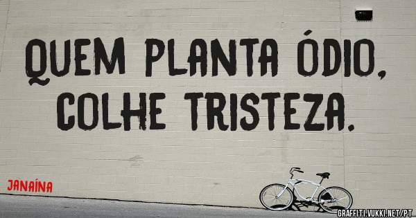 Quem planta ódio, colhe tristeza.