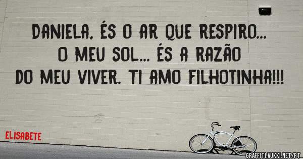 Daniela, és o ar que respiro... O meu sol... és a razão do meu viver. Ti amo filhotinha!!! 