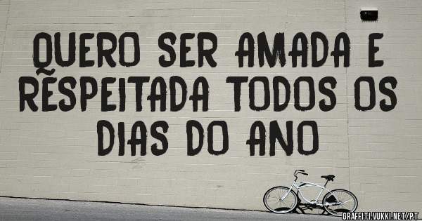 QUERO SER AMADA E RESPEITADA TODOS OS DIAS DO ANO 