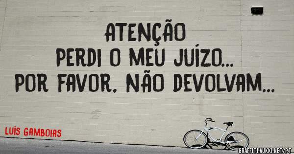 ATENÇÃO
Perdi o meu juízo...
Por favor, NÃO devolvam...