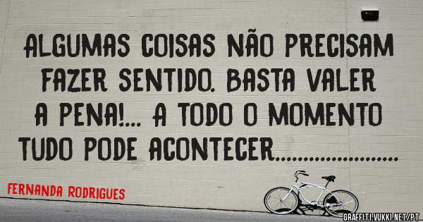 Algumas coisas não precisam fazer sentido. Basta valer a pena!... A todo o momento tudo pode acontecer......................