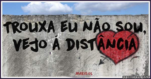 Trouxa eu não sou, vejo á distância 