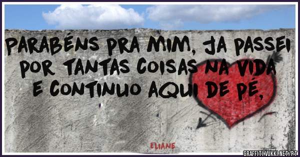 Parabéns pra mim, ja passei por tantas coisas na vida e continuo aqui de pé,