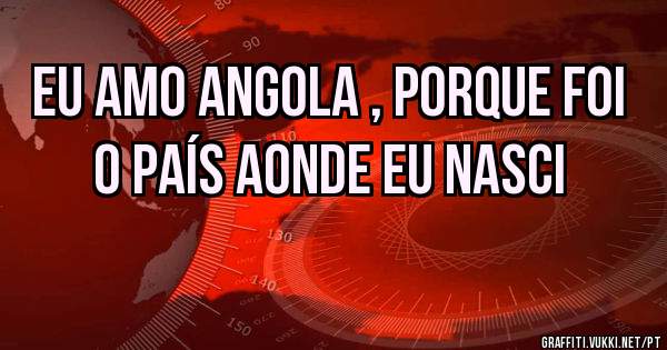 Eu amo Angola , porque foi o País aonde eu nasci 