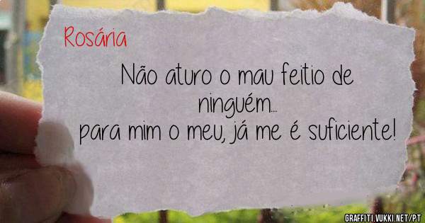 Não aturo o mau feitio de ninguém...
para mim o meu, já me é suficiente!