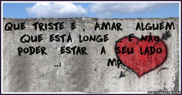 Que  triste  é  ,   Amar    alguém  que  está  longe  ...  E  não  poder    estar    a   seu  lado  ...               mp..