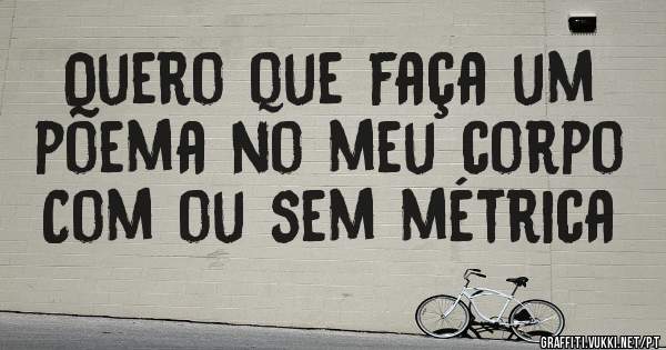 Quero que faça um poema no meu corpo
Com ou sem métrica