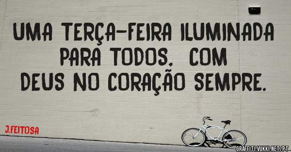 UMA TERÇA-FEIRA ILUMINADA  PARA TODOS,  COM  DEUS NO CORAÇÃO SEMPRE.