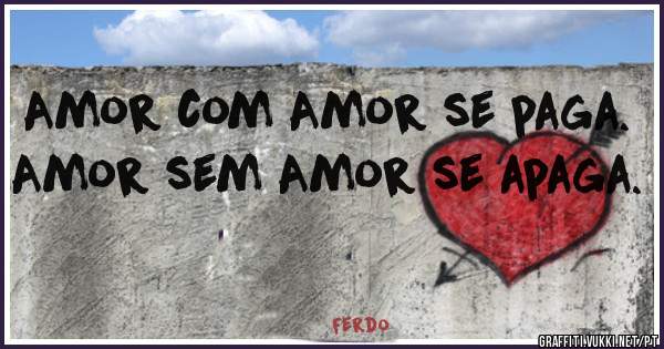 Amor com Amor se paga. 
Amor sem Amor se apaga. 