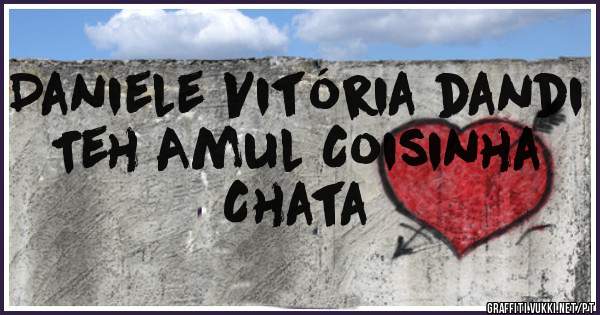Daniele Vitória dandi 
Teh Amul Coisinha Chata

