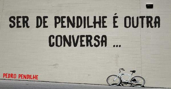Ser de Pendilhe é outra conversa ...