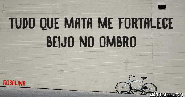 tudo que mata me fortalece beijo no ombro  