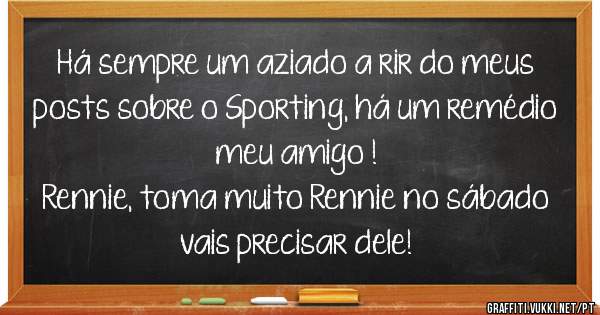 Há sempre um aziado a rir do meus posts sobre o Sporting, há um remédio meu amigo !
Rennie, toma muito Rennie no sábado vais precisar dele!