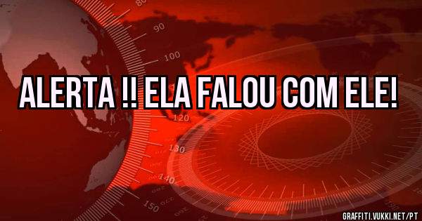  Alerta !! Ela falou com ele!