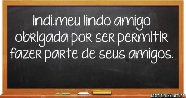 Indi.meu lindo amigo obrigada por ser permitir fazer parte de seus amigos.