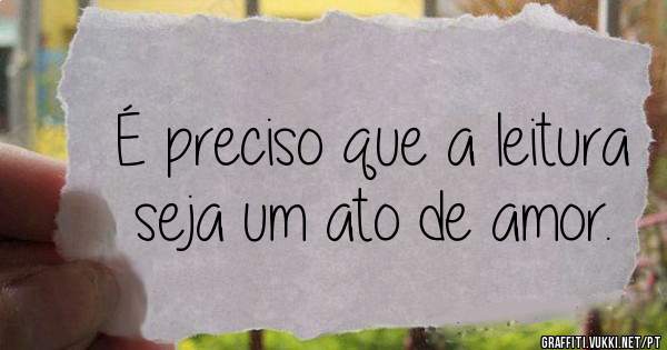 É preciso que a leitura seja um ato de amor.