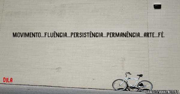 Movimento...fluência...persistência...permanência...arte...fé.