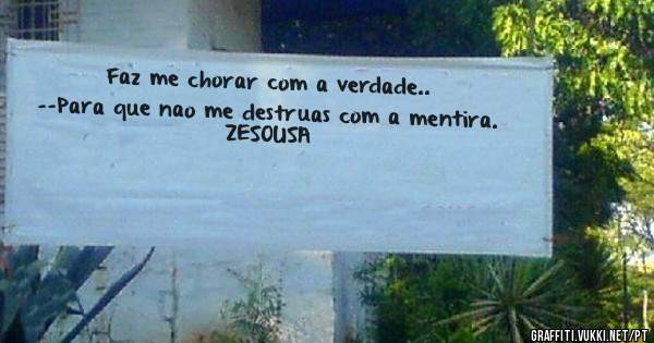 Faz me chorar com a verdade..
--Para que nao me destruas com a mentira.




ZESOUSA