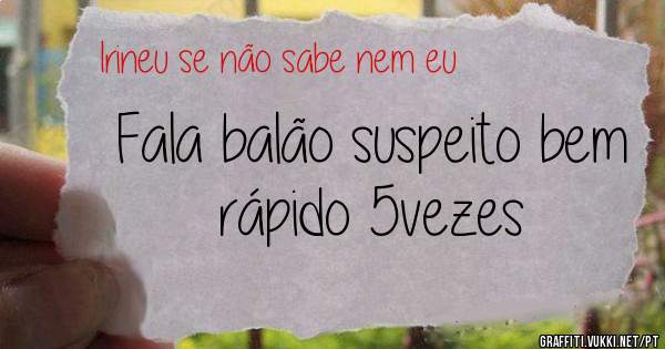 Fala balão suspeito bem rápido 5vezes