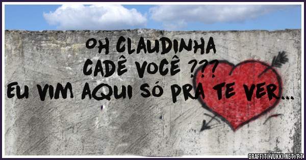 Oh Claudinha
Cadê você ???
Eu vim aqui só pra te ver...