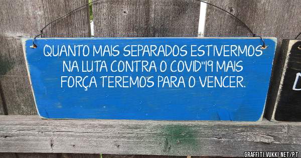 QUANTO MAIS SEPARADOS ESTIVERMOS NA LUTA CONTRA O COVID''19 MAIS FORÇA TEREMOS PARA O VENCER.