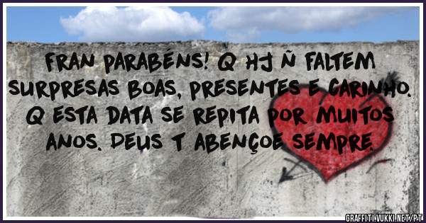 Fran parabéns! Q hj ñ faltem surpresas boas, presentes e carinho. Q esta data se repita por muitos anos. Deus t abençoe sempre.
