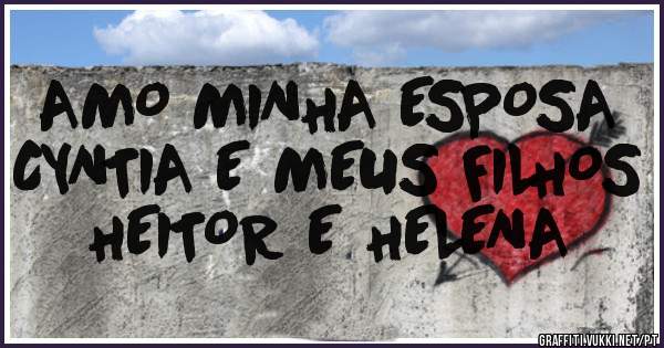 AMO MINHA ESPOSA CYNTIA E MEUS FILHOS HEITOR E HELENA