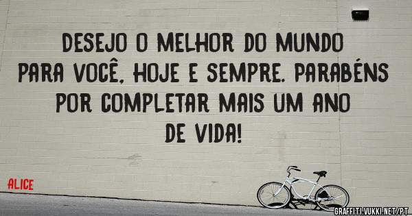 Desejo o melhor do mundo para você, hoje e sempre. Parabéns por completar mais um ano de vida!