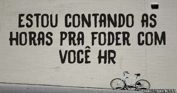 Estou contando as horas pra foder com você HR