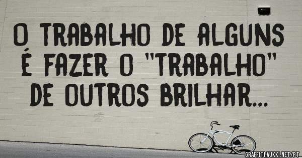 O trabalho de alguns é fazer o ''trabalho'' de outros brilhar...