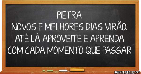 PIETRA

NOVOS E MELHORES DIAS VIRÃO. ATÉ LÁ APROVEITE E APRENDA COM CADA MOMENTO QUE PASSAR