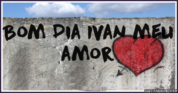 Bom Dia Ivan meu amor