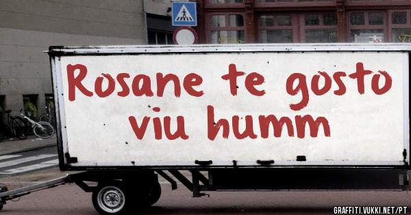Rosane te gosto viu humm 