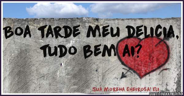 Boa tarde meu delicia, tudo bem ai? 