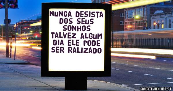 nunca desista dos seus sonhos talvez algum dia ele pode ser ralizado