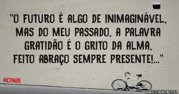 ''o futuro é algo de inimaginável, mas do meu passado, a palavra gratidão é o grito da alma, feito abraço sempre presente!...''