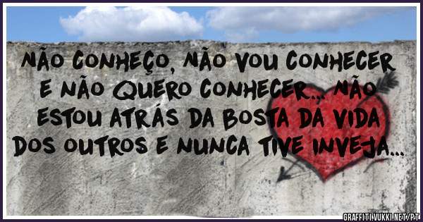 Não Conheço, Não vou conhecer e não quero conhecer... Não estou atrás da bosta da vida dos outros e nunca tive inveja...