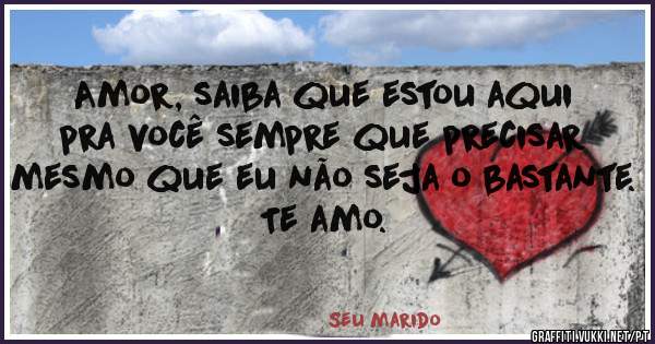 Amor, saiba que estou aqui pra você sempre que precisar mesmo que eu não seja o bastante. 
Te amo.