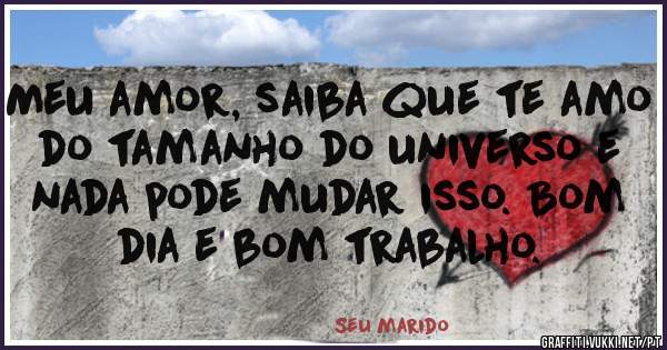 Meu amor, saiba que te amo do tamanho do universo e nada pode mudar isso. Bom dia e bom trabalho.