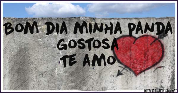 Bom dia minha panda gostosa 
Te amo 