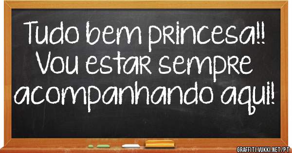 Tudo bem princesa!! Vou estar sempre acompanhando aqui!