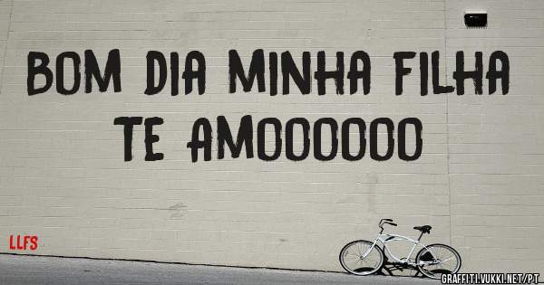 Bom dia minha filha Te Amoooooo
