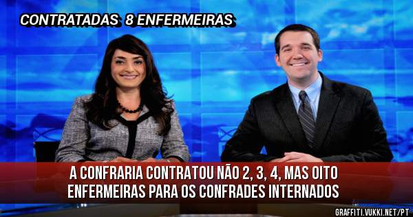 A CONFRARIA CONTRATOU NÃO 2, 3, 4, MAS OITO ENFERMEIRAS PARA OS CONFRADES INTERNADOS