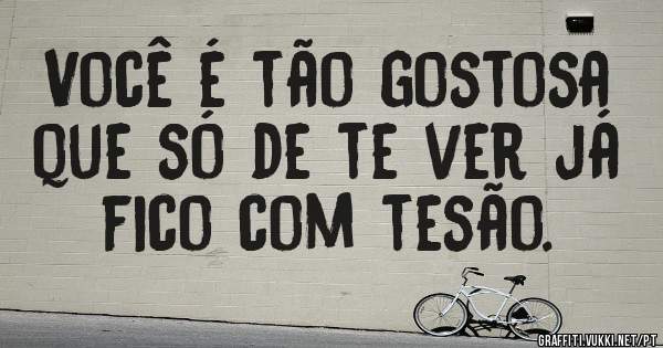 Você é tão gostosa que só de te ver já fico com tesão.