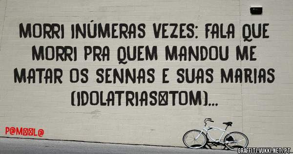 MORRI INÚMERAS VEZES: FALA QUE 
MORRI PRA QUEM MANDOU ME MATAR OS SENNAS E SUAS marias (IDOLATRIAS+TOM)...
