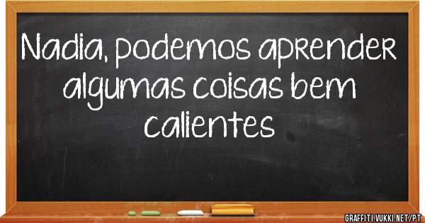 Nadia, podemos aprender algumas coisas bem calientes
